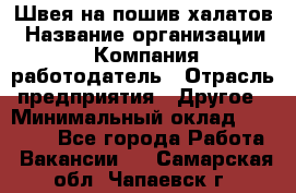 Швея на пошив халатов › Название организации ­ Компания-работодатель › Отрасль предприятия ­ Другое › Минимальный оклад ­ 20 000 - Все города Работа » Вакансии   . Самарская обл.,Чапаевск г.